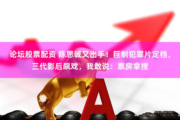 论坛股票配资 陈思诚又出手！巨制犯罪片定档，三代影后飙戏，我敢说：票房拿捏