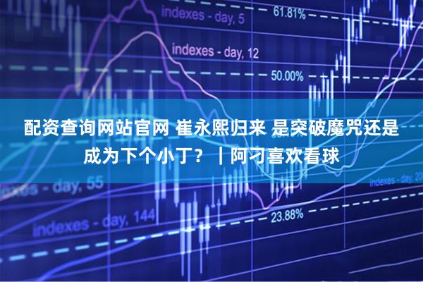 配资查询网站官网 崔永熙归来 是突破魔咒还是成为下个小丁？｜阿刁喜欢看球