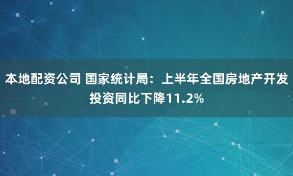 本地配资公司 国家统计局：上半年全国房地产开发投资同比下降11.2%