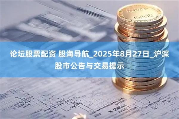 论坛股票配资 股海导航_2025年8月27日_沪深股市公告与交易提示