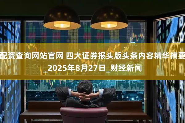 配资查询网站官网 四大证券报头版头条内容精华摘要_2025年8月27日_财经新闻