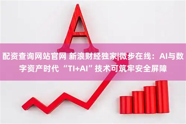 配资查询网站官网 新浪财经独家|微步在线：AI与数字资产时代 “TI+AI”技术可筑牢安全屏障