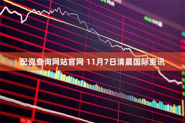 配资查询网站官网 11月7日清晨国际资讯