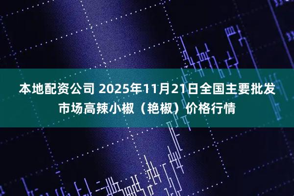 本地配资公司 2025年11月21日全国主要批发市场高辣小椒（艳椒）价格行情