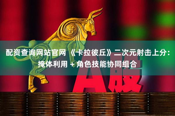 配资查询网站官网 《卡拉彼丘》二次元射击上分：掩体利用 + 角色技能协同组合