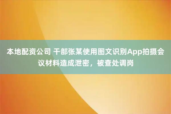 本地配资公司 干部张某使用图文识别App拍摄会议材料造成泄密，被查处调岗