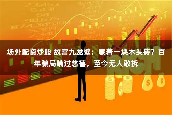 场外配资炒股 故宫九龙壁：藏着一块木头砖？百年骗局瞒过慈禧，至今无人敢拆
