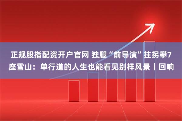 正规股指配资开户官网 独腿“前导演”拄拐攀7座雪山：单行道的人生也能看见别样风景丨回响