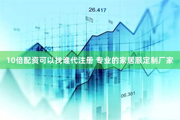 10倍配资可以找谁代注册 专业的家居服定制厂家
