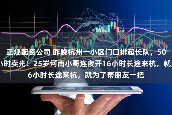 正规配资公司 昨晚杭州一小区门口排起长队，5000多斤西瓜一小时卖光！25岁河南小哥连夜开16小时长途来杭，就为了帮朋友一把