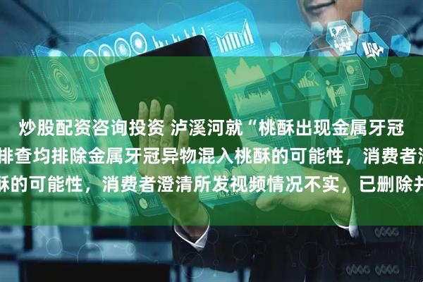 炒股配资咨询投资 泸溪河就“桃酥出现金属牙冠”发布调查结果：多方排查均排除金属牙冠异物混入桃酥的可能性，消费者澄清所发视频情况不实，已删除并致歉