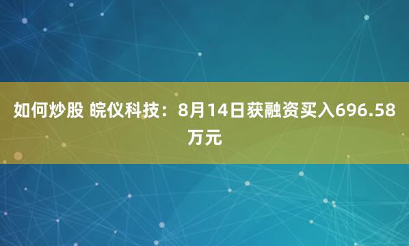 如何炒股 皖仪科技：8月14日获融资买入696.58万元