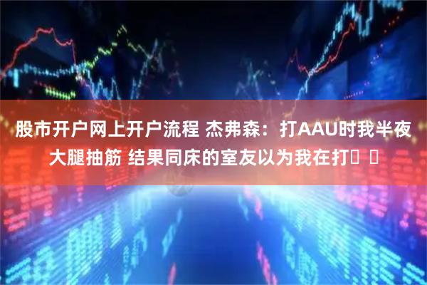 股市开户网上开户流程 杰弗森：打AAU时我半夜大腿抽筋 结果同床的室友以为我在打✈️