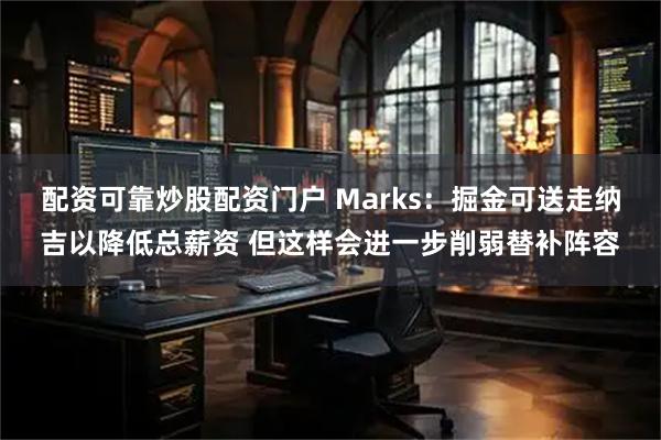 配资可靠炒股配资门户 Marks：掘金可送走纳吉以降低总薪资 但这样会进一步削弱替补阵容