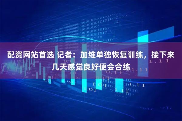 配资网站首选 记者：加维单独恢复训练，接下来几天感觉良好便会合练