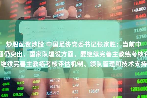 炒股配资炒股 中国足协党委书记张家胜：当前中国足球全面向好，但问题仍突出，国家队建设方面，要继续完善主教练考核评估机制、领队管理和技术支持机制