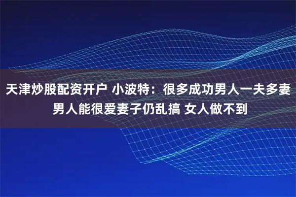 天津炒股配资开户 小波特：很多成功男人一夫多妻 男人能很爱妻子仍乱搞 女人做不到