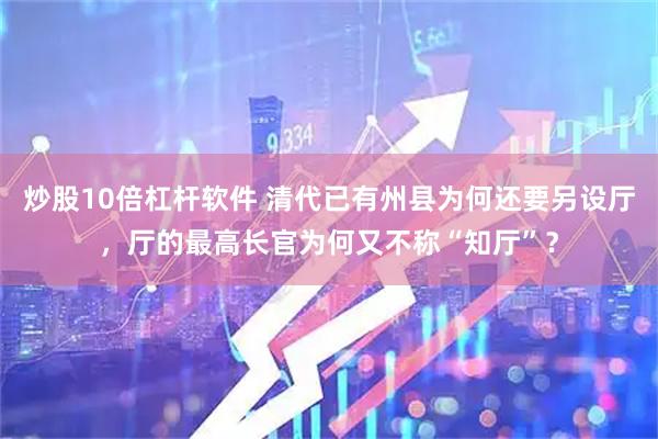 炒股10倍杠杆软件 清代已有州县为何还要另设厅，厅的最高长官为何又不称“知厅”？