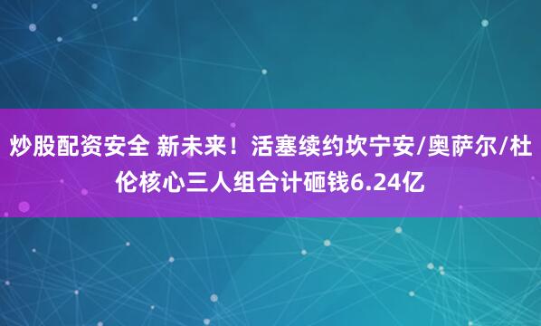 炒股配资安全 新未来！活塞续约坎宁安/奥萨尔/杜伦核心三人组合计砸钱6.24亿