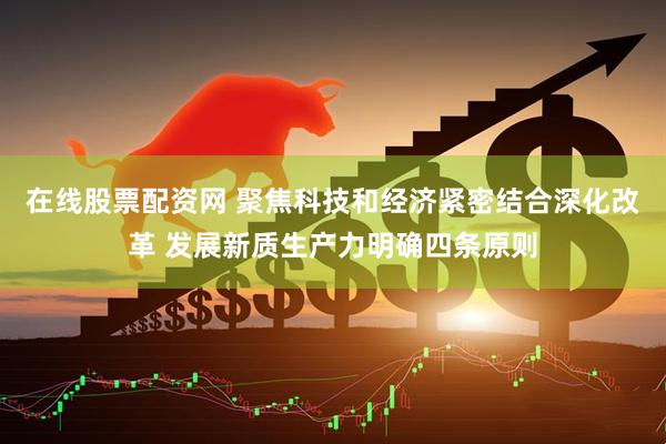 在线股票配资网 聚焦科技和经济紧密结合深化改革 发展新质生产力明确四条原则