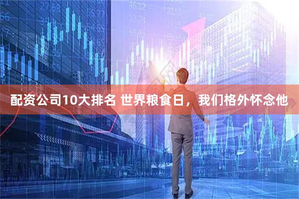 配资公司10大排名 世界粮食日，我们格外怀念他