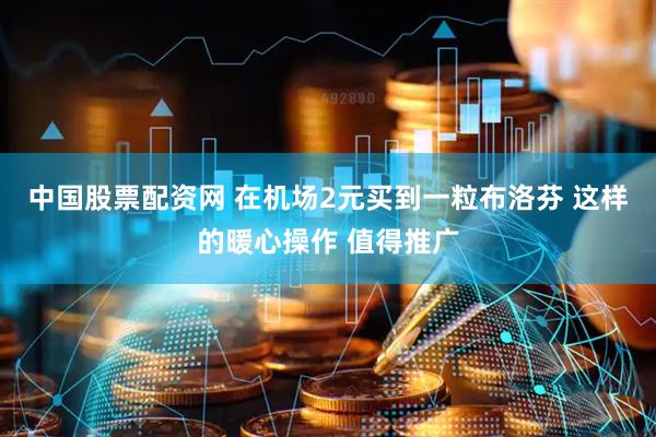 中国股票配资网 在机场2元买到一粒布洛芬 这样的暖心操作 值得推广